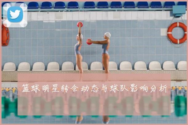 篮球明星转会动态与球队影响分析