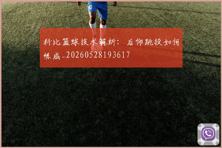 科比篮球技术解析:后仰跳投如何练成_20260528193617