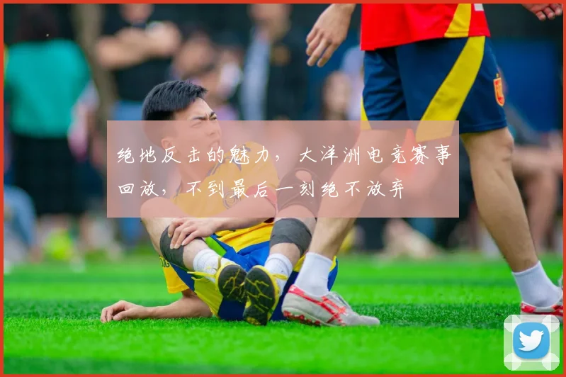 绝地反击的魅力，大洋洲电竞赛事回放，不到最后一刻绝不放弃