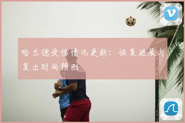 哈兰德受伤情况更新：恢复进展与复出时间预测