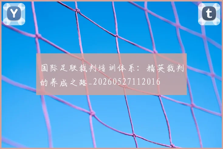 国际足联裁判培训体系：精英裁判的养成之路_20260527112016