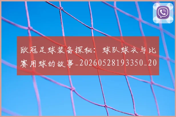 欧冠足球装备探秘:球队球衣与比赛用球的故事_20260528193350_20260609230802