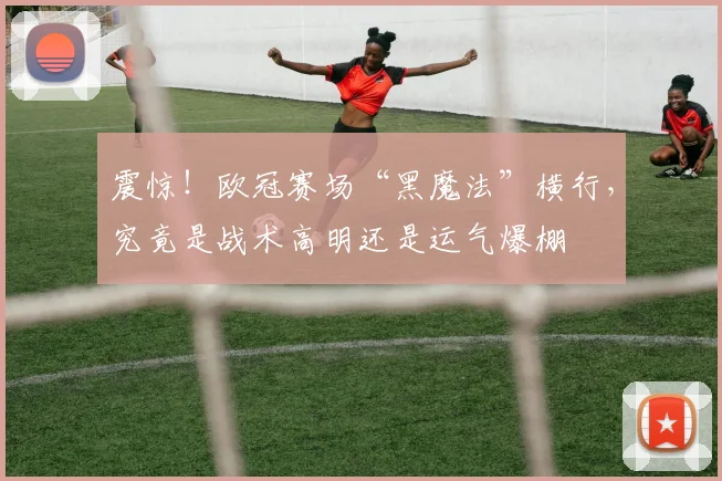 震惊!欧冠赛场“黑魔法”横行,究竟是战术高明还是运气爆棚
