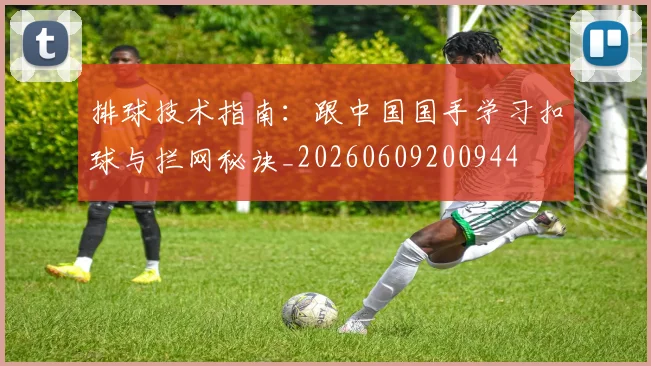 排球技术指南:跟中国国手学习扣球与拦网秘诀_20260609200944