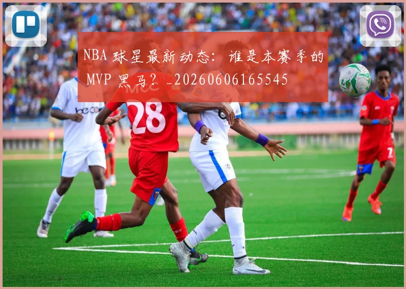 NBA 球星最新动态:谁是本赛季的 MVP 黑马?_20260606165545