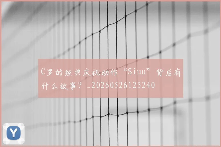C罗的经典庆祝动作“Siuu”背后有什么故事?_20260526125240
