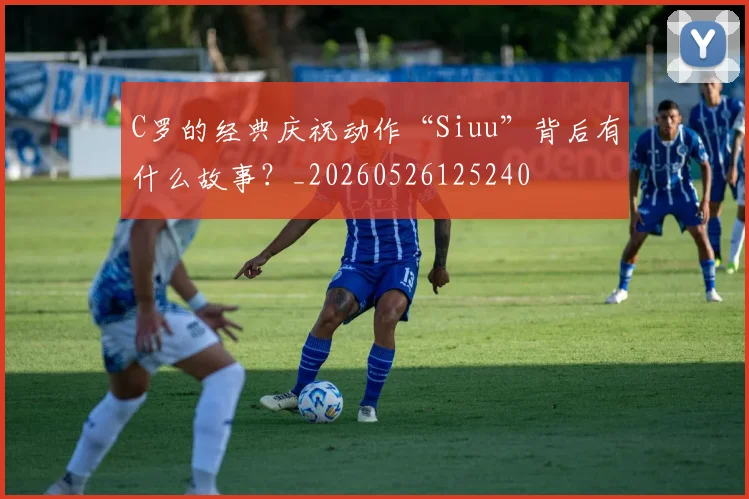 C罗的经典庆祝动作“Siuu”背后有什么故事?_20260526125240