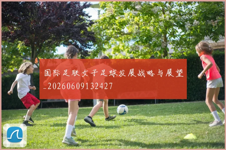 国际足联女子足球发展战略与展望_20260609132427