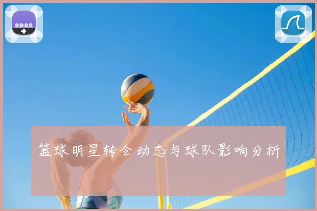 篮球明星转会动态与球队影响分析
