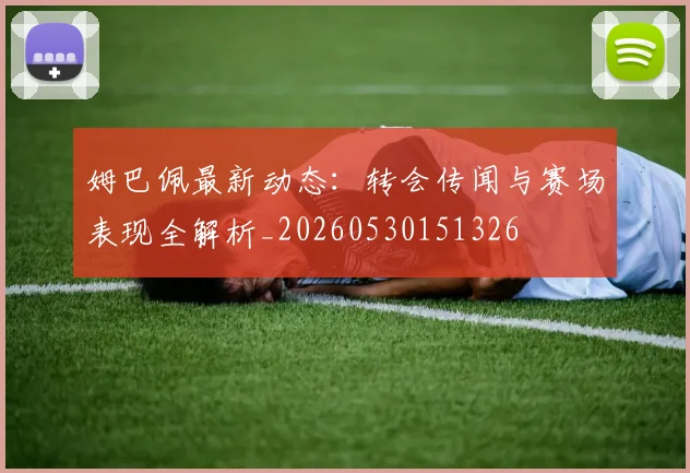姆巴佩最新动态:转会传闻与赛场表现全解析_20260530151326