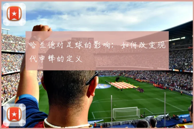 哈兰德对足球的影响：如何改变现代中锋的定义