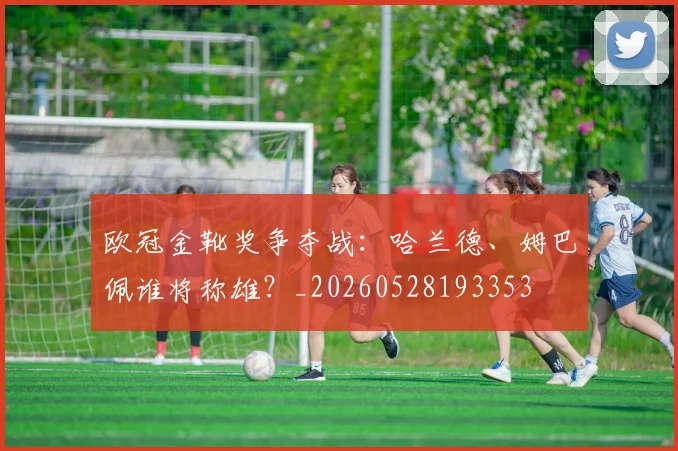 欧冠金靴奖争夺战:哈兰德、姆巴佩谁将称雄?_20260528193353