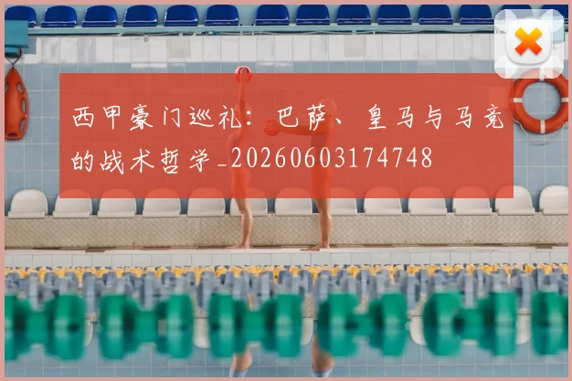 西甲豪门巡礼：巴萨、皇马与马竞的战术哲学_20260603174748