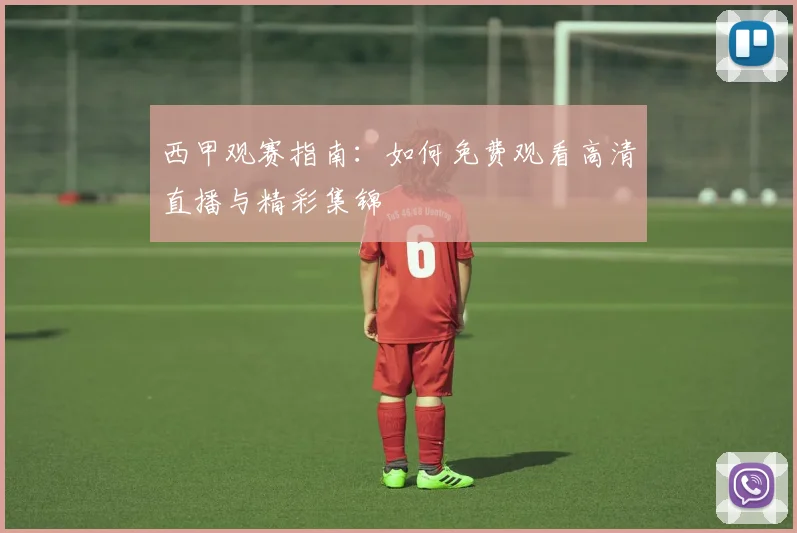 西甲观赛指南:如何免费观看高清直播与精彩集锦