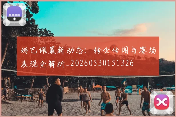 姆巴佩最新动态:转会传闻与赛场表现全解析_20260530151326