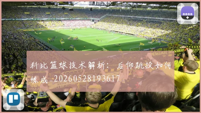 科比篮球技术解析：后仰跳投如何练成_20260528193617
